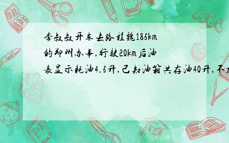 李叔叔开车去路程魏185km的郑州办事,行驶20km后油表显示耗油4.5升,已知油箱共存油40升,不加油能不能到达郑州?