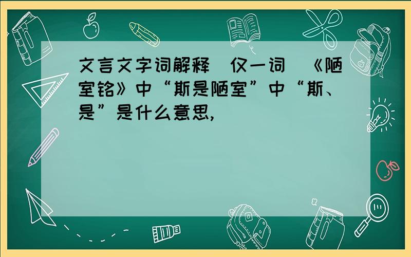 文言文字词解释(仅一词)《陋室铭》中“斯是陋室”中“斯、是”是什么意思,