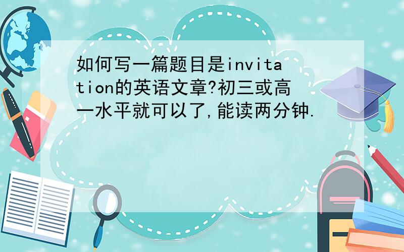 如何写一篇题目是invitation的英语文章?初三或高一水平就可以了,能读两分钟.