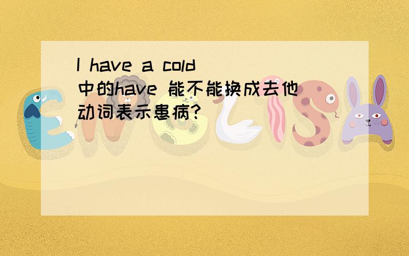 I have a cold 中的have 能不能换成去他动词表示患病?