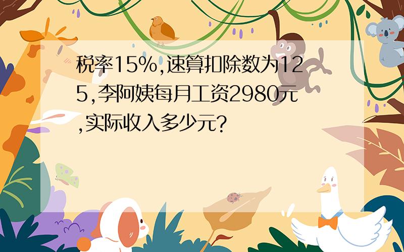 税率15%,速算扣除数为125,李阿姨每月工资2980元,实际收入多少元?