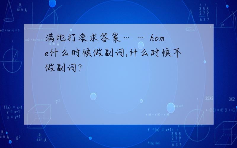 满地打滚求答案… … home什么时候做副词,什么时候不做副词?