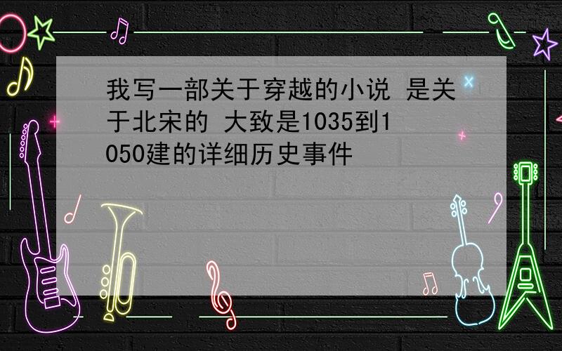 我写一部关于穿越的小说 是关于北宋的 大致是1035到1050建的详细历史事件