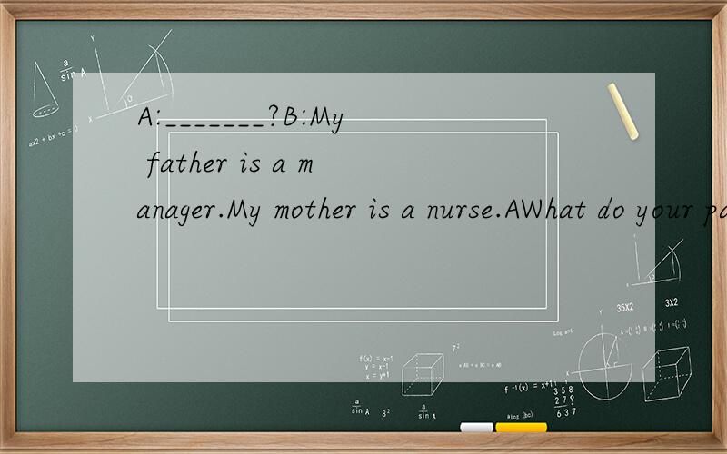 A:_______?B:My father is a manager.My mother is a nurse.AWhat do your parents doBWhere are your parentsCWhat are your parents doing right now