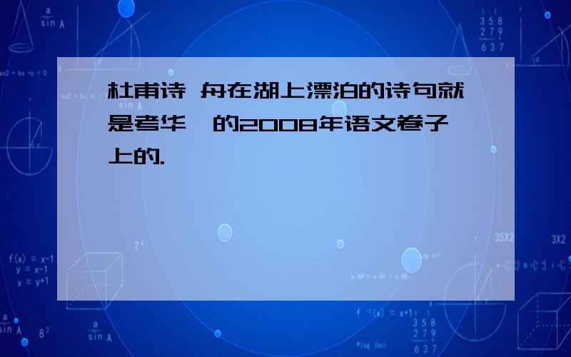 杜甫诗 舟在湖上漂泊的诗句就是考华一的2008年语文卷子上的.