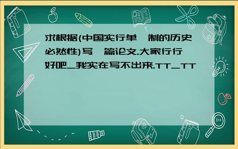 求根据(中国实行单一制的历史必然性)写一篇论文.大家行行好吧_我实在写不出来.TT_TT