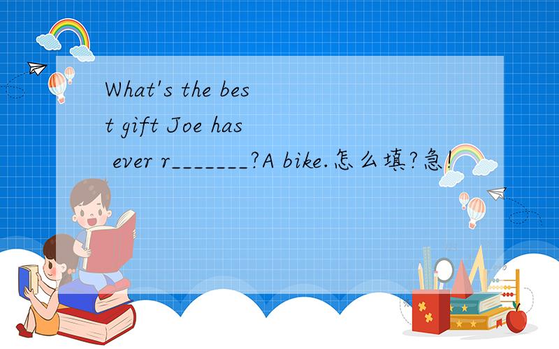 What's the best gift Joe has ever r_______?A bike.怎么填?急!