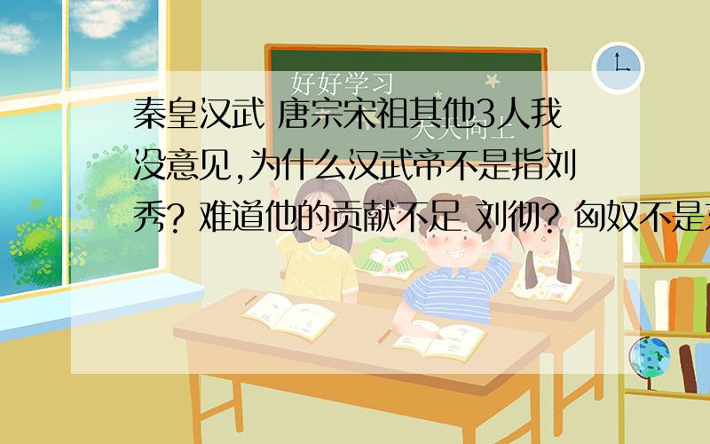 秦皇汉武 唐宗宋祖其他3人我没意见,为什么汉武帝不是指刘秀? 难道他的贡献不足 刘彻? 匈奴不是东汉平定的吗?还有这八个字是什么时候开始流传的?