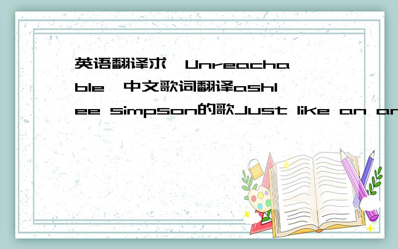 英语翻译求《Unreachable》中文歌词翻译ashlee simpson的歌Just like an angel you're gonna make me flyInto your arms you're wrapping me up so tightYou had me crawling so badGot me heels over headYou got me easy,you got me easyTangled up in