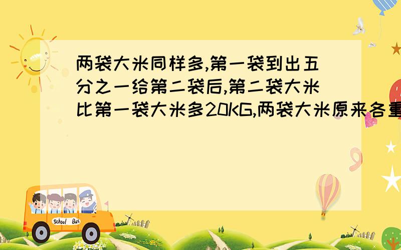 两袋大米同样多,第一袋到出五分之一给第二袋后,第二袋大米比第一袋大米多20KG,两袋大米原来各重多少KG列出算式