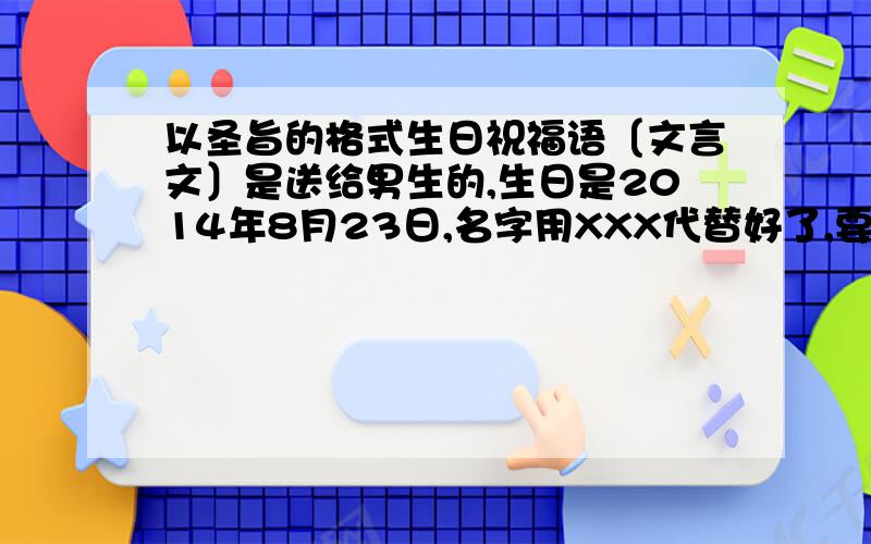 以圣旨的格式生日祝福语〔文言文〕是送给男生的,生日是2014年8月23日,名字用XXX代替好了,要文言文,三百字左右,别太少至少150字以上,有好的会加分50的知道文言文有点难度,至少100字就好,话