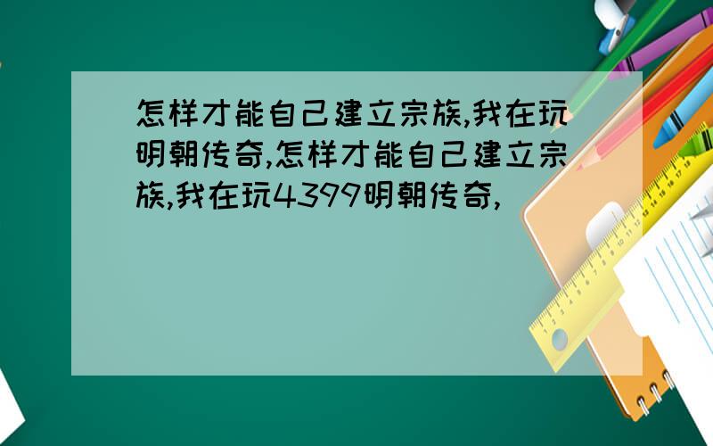 怎样才能自己建立宗族,我在玩明朝传奇,怎样才能自己建立宗族,我在玩4399明朝传奇,