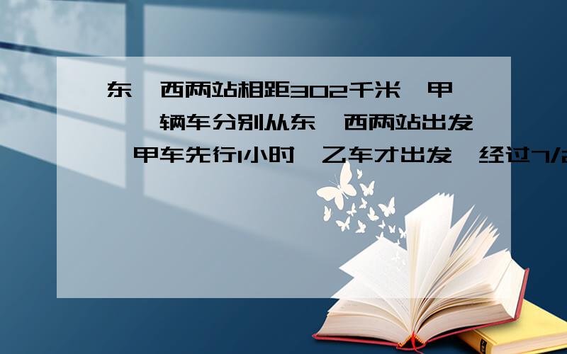 东、西两站相距302千米,甲、一辆车分别从东、西两站出发,甲车先行1小时,乙车才出发,经过7/2小时两车相遇已知甲车每小时行36千米,乙车每小时行多少千米?