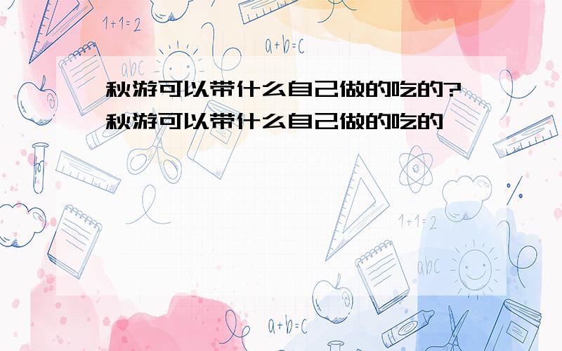 秋游可以带什么自己做的吃的?秋游可以带什么自己做的吃的