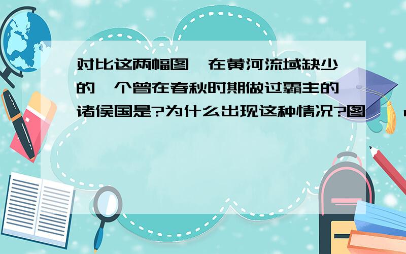 对比这两幅图,在黄河流域缺少的一个曾在春秋时期做过霸主的诸侯国是?为什么出现这种情况?图一《战国形势图》图二《春秋争霸图》    请说出两个与图一形势图相关的成语?