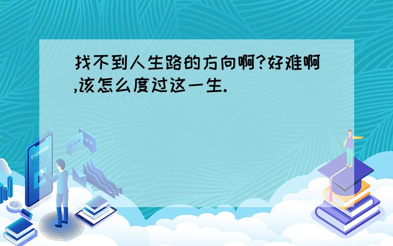 找不到人生路的方向啊?好难啊,该怎么度过这一生.