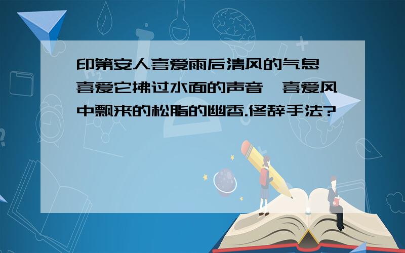 印第安人喜爱雨后清风的气息,喜爱它拂过水面的声音,喜爱风中飘来的松脂的幽香.修辞手法?