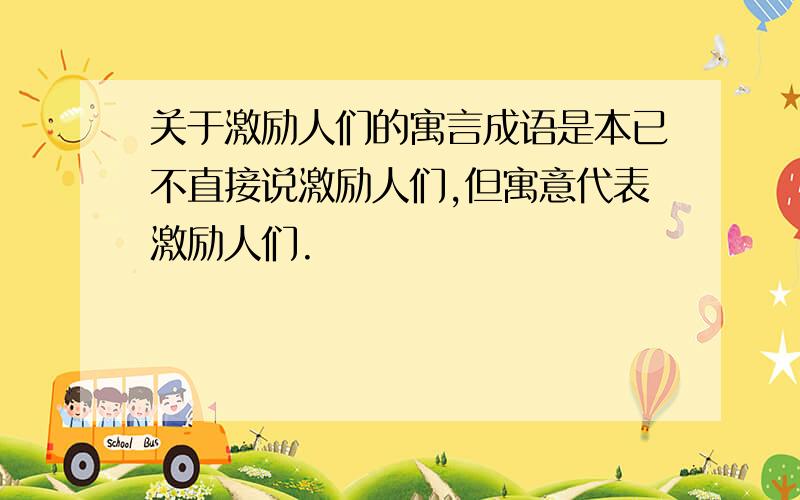 关于激励人们的寓言成语是本已不直接说激励人们,但寓意代表激励人们.