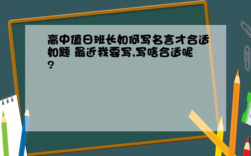 高中值日班长如何写名言才合适如题 最近我要写,写啥合适呢?