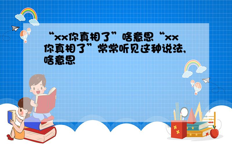 “xx你真相了”啥意思“xx你真相了”常常听见这种说法,啥意思