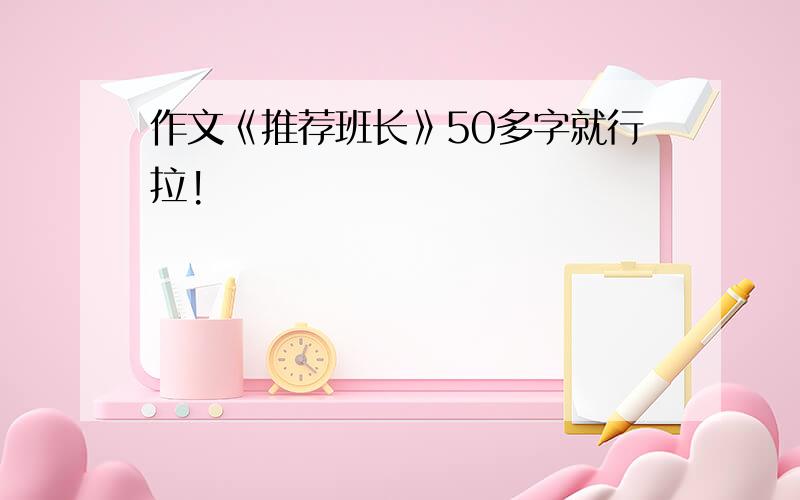 作文《推荐班长》50多字就行拉!