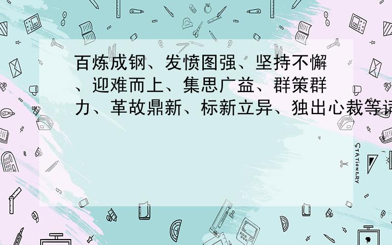 百炼成钢、发愤图强、坚持不懈、迎难而上、集思广益、群策群力、革故鼎新、标新立异、独出心裁等词语的意思语文书（鄂教版）六下第五单元日积月累的所有词语的意思.