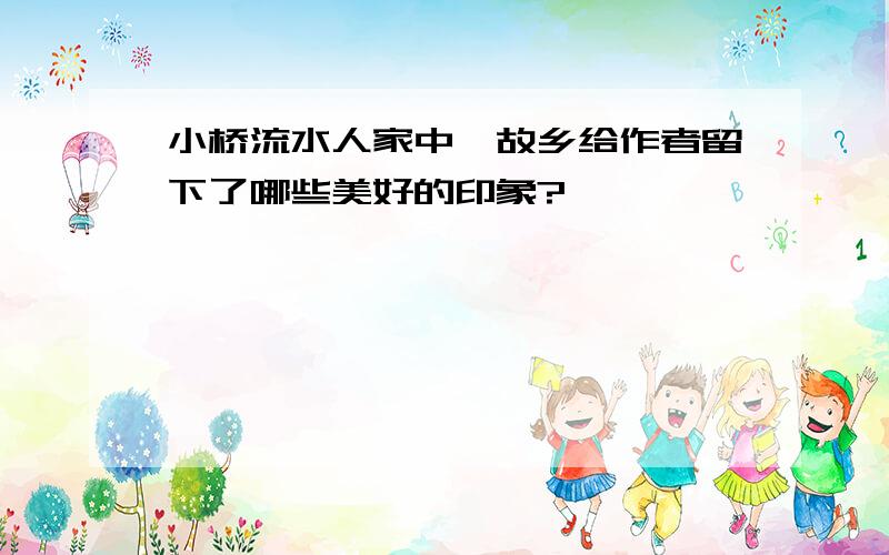 小桥流水人家中,故乡给作者留下了哪些美好的印象?