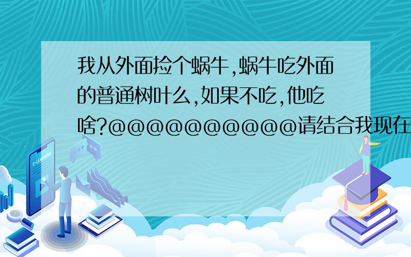 我从外面捡个蜗牛,蜗牛吃外面的普通树叶么,如果不吃,他吃啥?@@@@@@@@@@请结合我现在的实际问题告诉我给怎么办,什么瓜果皮渣————到底是什么渣啊?葡萄能喂他吗?那我应该喂点啥?（常见