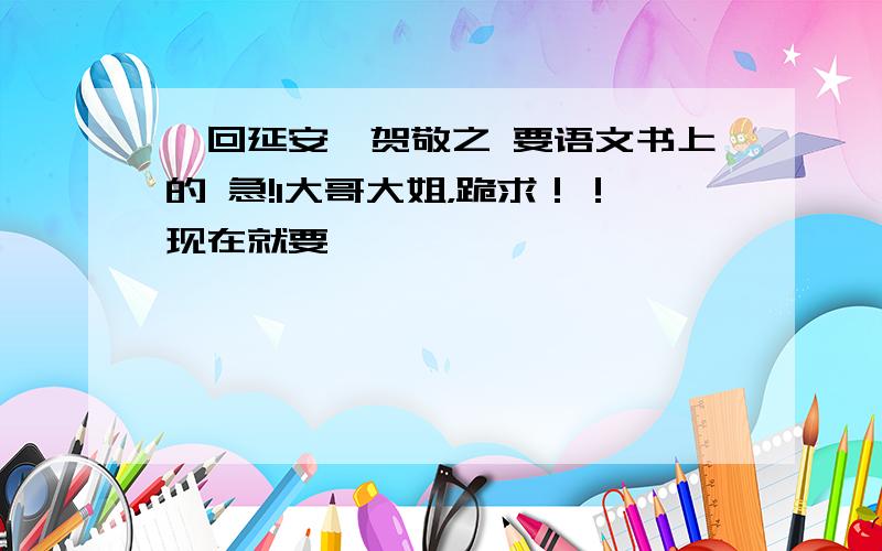 《回延安》贺敬之 要语文书上的 急!1大哥大姐，跪求！！现在就要