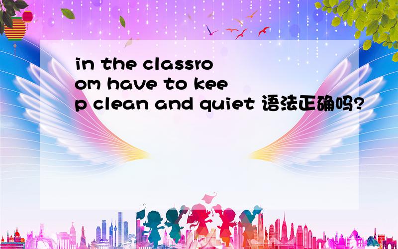 in the classroom have to keep clean and quiet 语法正确吗?