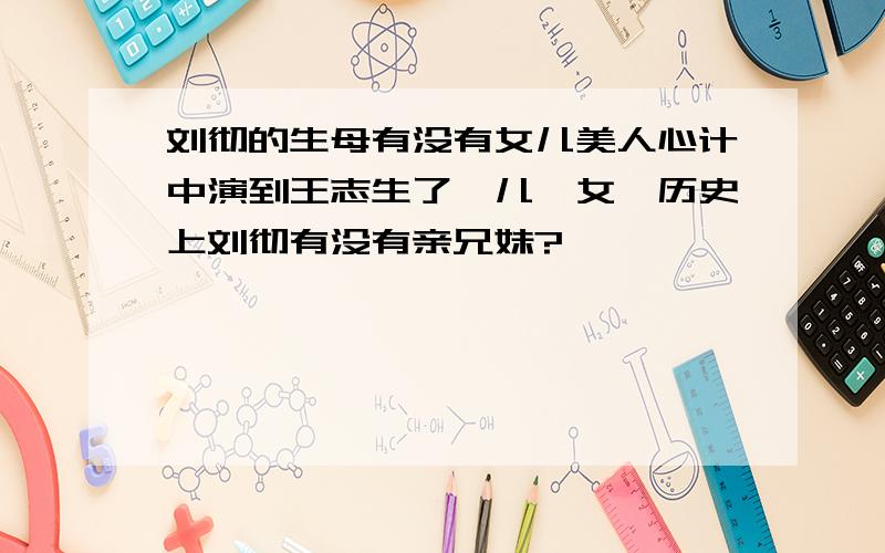 刘彻的生母有没有女儿美人心计中演到王志生了一儿一女,历史上刘彻有没有亲兄妹?