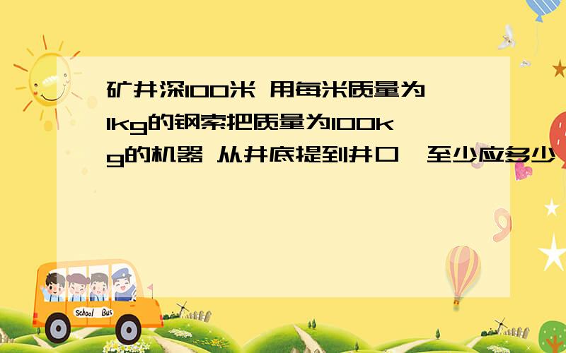 矿井深100米 用每米质量为1kg的钢索把质量为100kg的机器 从井底提到井口,至少应多少 功为什么有的答案为200000J有的为150000Jg为10 机器可视为质点