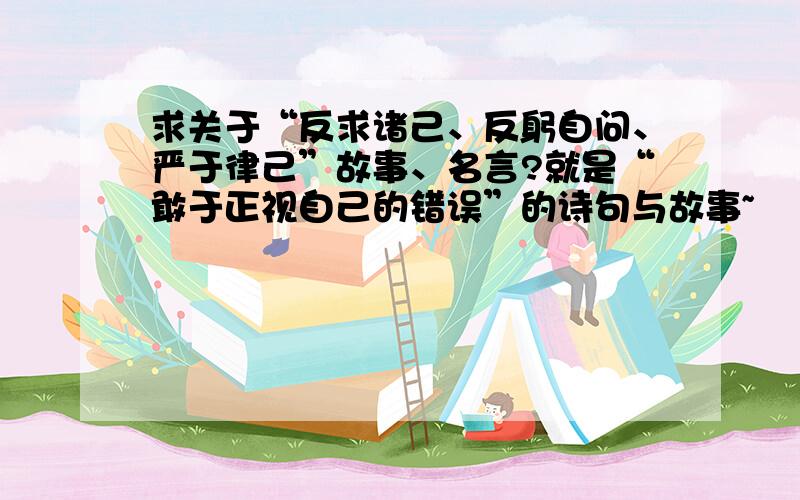 求关于“反求诸己、反躬自问、严于律己”故事、名言?就是“敢于正视自己的错误”的诗句与故事~