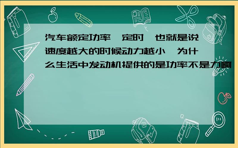 汽车额定功率一定时,也就是说速度越大的时候动力越小,为什么生活中发动机提供的是功率不是力啊……