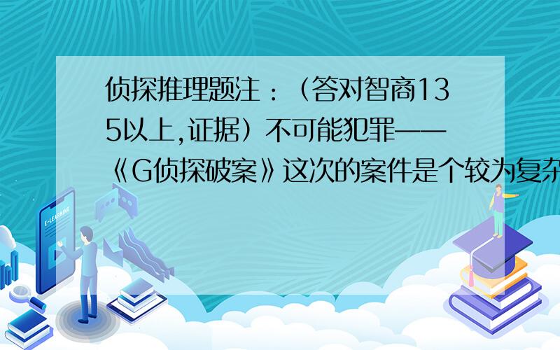 侦探推理题注：（答对智商135以上,证据）不可能犯罪——《G侦探破案》这次的案件是个较为复杂的案件,但仍然逃不过G侦探的法眼,AND YOU 这天,我和我的老朋友洛克一起在大街上散步.今天天