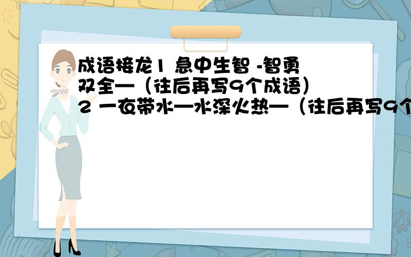 成语接龙1 急中生智 -智勇双全—（往后再写9个成语） 2 一衣带水—水深火热—（往后再写9个成语）谢谢了