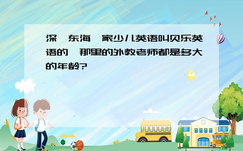 深圳东海一家少儿英语叫贝乐英语的,那里的外教老师都是多大的年龄?