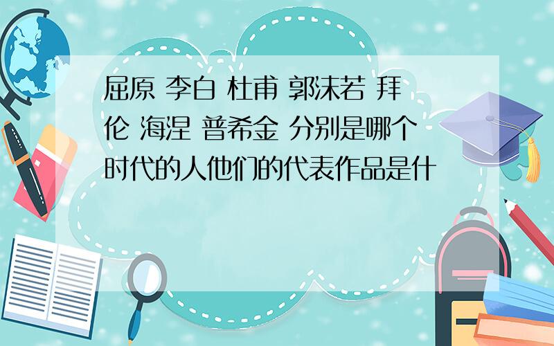 屈原 李白 杜甫 郭沫若 拜伦 海涅 普希金 分别是哪个时代的人他们的代表作品是什