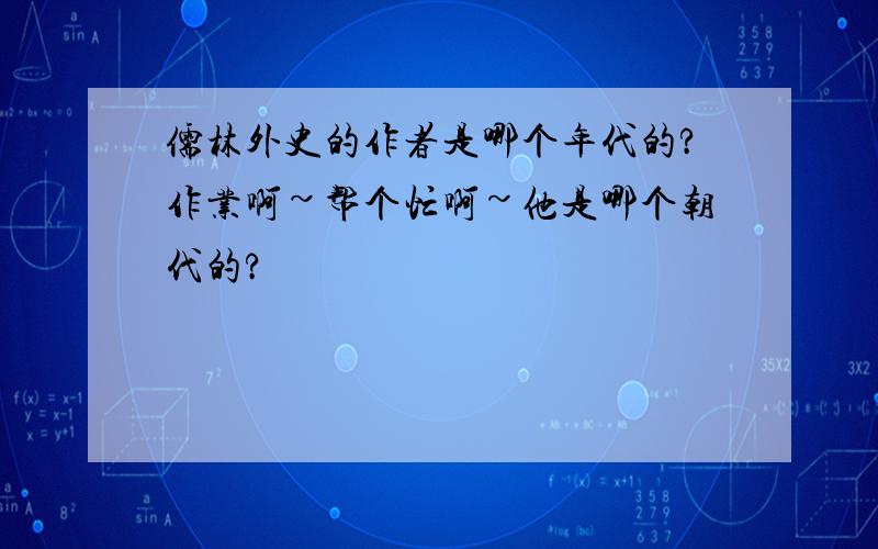 儒林外史的作者是哪个年代的?作业啊~帮个忙啊~他是哪个朝代的?