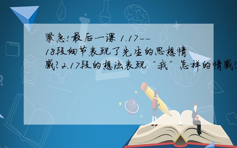 紧急!最后一课 1.17--18段细节表现了先生的思想情感?2.17段的想法表现“我”怎样的情感?3.“监狱大门”比喻什么?“钥匙”比喻什么?这样的比喻体现了先怎样的情感?