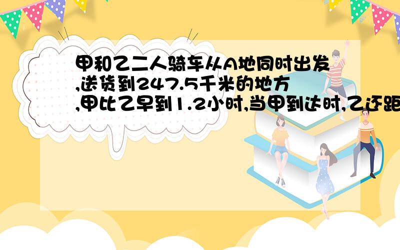 甲和乙二人骑车从A地同时出发,送货到247.5千米的地方,甲比乙早到1.2小时,当甲到达时,乙还距目的地36千米,甲车跑完全程用了多少小时?