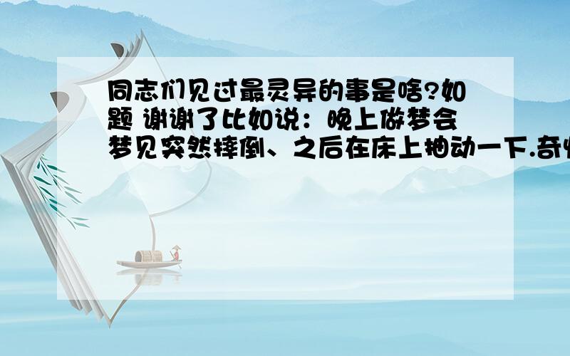 同志们见过最灵异的事是啥?如题 谢谢了比如说：晚上做梦会梦见突然摔倒、之后在床上抽动一下.奇怪 - -