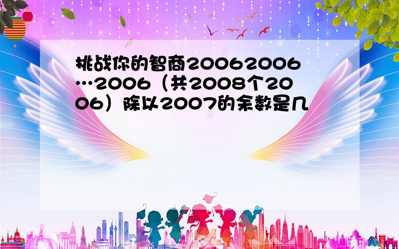 挑战你的智商20062006…2006（共2008个2006）除以2007的余数是几