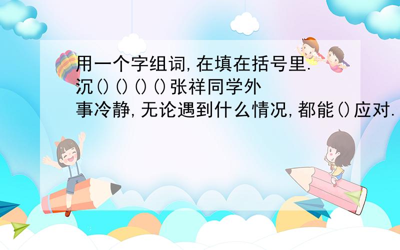 用一个字组词,在填在括号里.沉()()()()张祥同学外事冷静,无论遇到什么情况,都能()应对.陈新平时（）寡言,但在这次队活动中,却令人意外的说了许多话.他陷入（）之中,可以看出他的心是那样