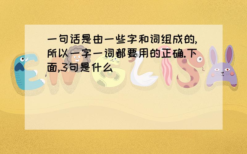 一句话是由一些字和词组成的,所以一字一词都要用的正确.下面,3句是什么