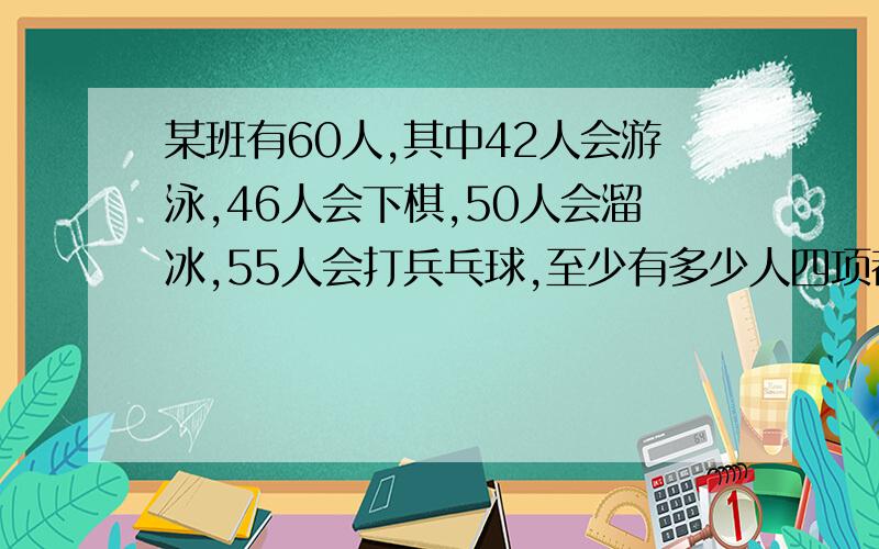 某班有60人,其中42人会游泳,46人会下棋,50人会溜冰,55人会打兵乓球,至少有多少人四项都会?