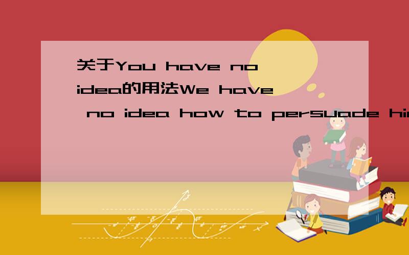 关于You have no idea的用法We have no idea how to persuade him to give up the idea.We have no idea how the birds find their way.在这里how是引导同位语从句吗,how在这里做同位语从句的引导词?