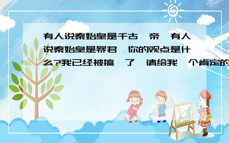 有人说秦始皇是千古一帝,有人说秦始皇是暴君,你的观点是什么?我已经被搞懵了,请给我一个肯定的答案,并说明理由!