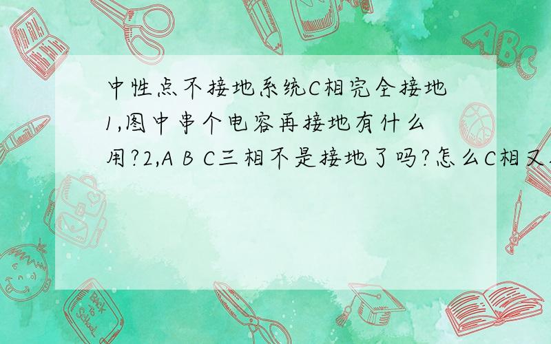 中性点不接地系统C相完全接地1,图中串个电容再接地有什么用?2,A B C三相不是接地了吗?怎么C相又接地?3,三个线圈啥意思?为什么叫等效电容?它们三个为什么接地啊?怎么短路的啊?