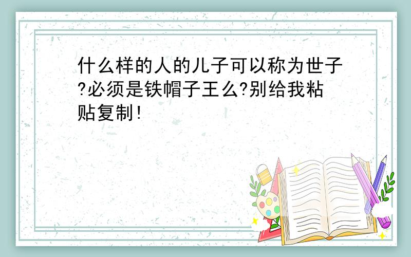 什么样的人的儿子可以称为世子?必须是铁帽子王么?别给我粘贴复制!